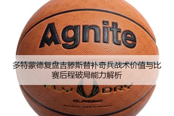 多特蒙德复盘吉滕斯替补奇兵战术价值与比赛后程破局能力解析