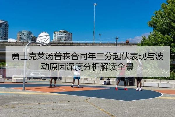 勇士克莱汤普森合同年三分起伏表现与波动原因深度分析解读全景