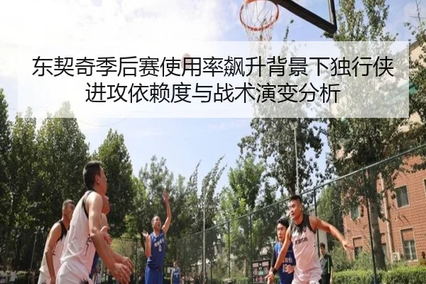 东契奇季后赛使用率飙升背景下独行侠进攻依赖度与战术演变分析