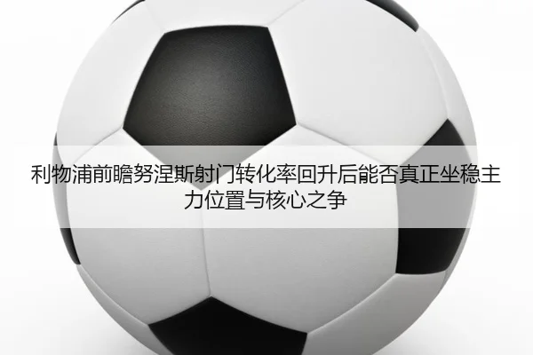 利物浦前瞻努涅斯射门转化率回升后能否真正坐稳主力位置与核心之争