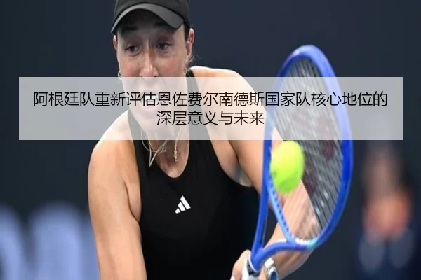 阿根廷队重新评估恩佐费尔南德斯国家队核心地位的深层意义与未来