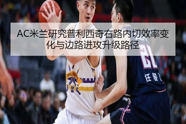 AC米兰研究普利西奇右路内切效率变化与边路进攻升级路径