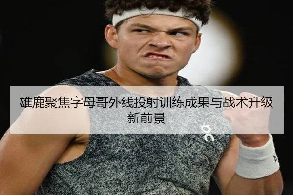 雄鹿聚焦字母哥外线投射训练成果与战术升级新前景