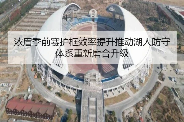 浓眉季前赛护框效率提升推动湖人防守体系重新磨合升级